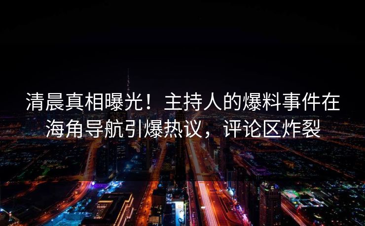 清晨真相曝光！主持人的爆料事件在海角导航引爆热议，评论区炸裂