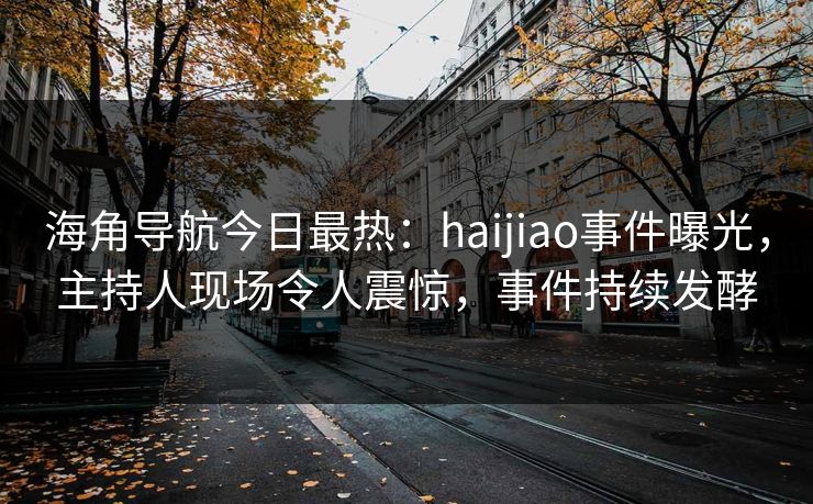海角导航今日最热：haijiao事件曝光，主持人现场令人震惊，事件持续发酵