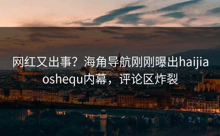 网红又出事？海角导航刚刚曝出haijiaoshequ内幕，评论区炸裂