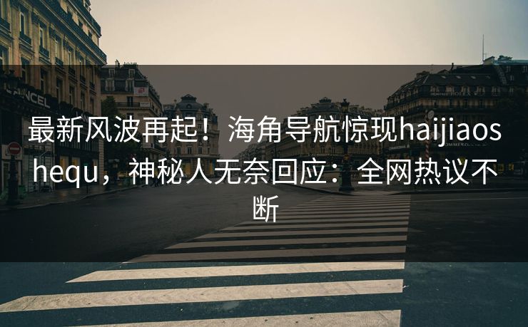 最新风波再起！海角导航惊现haijiaoshequ，神秘人无奈回应：全网热议不断
