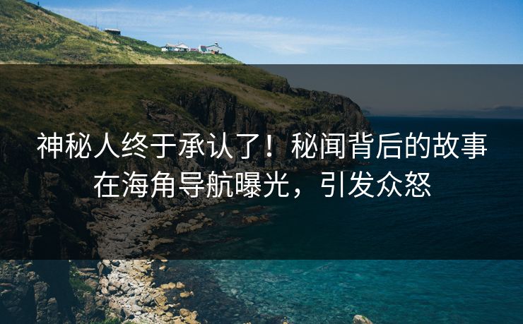 神秘人终于承认了！秘闻背后的故事在海角导航曝光，引发众怒