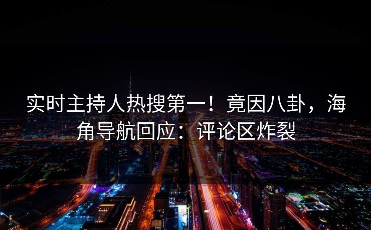 实时主持人热搜第一！竟因八卦，海角导航回应：评论区炸裂