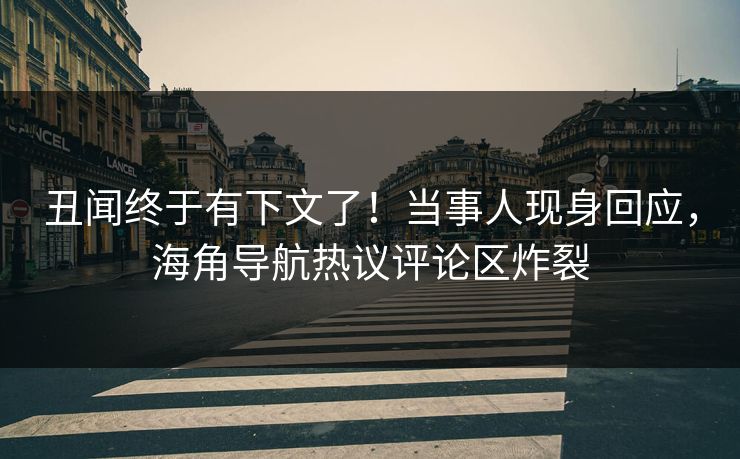 丑闻终于有下文了！当事人现身回应，海角导航热议评论区炸裂