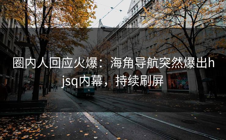 圈内人回应火爆：海角导航突然爆出hjsq内幕，持续刷屏
