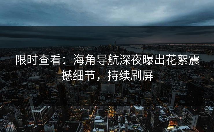 限时查看：海角导航深夜曝出花絮震撼细节，持续刷屏
