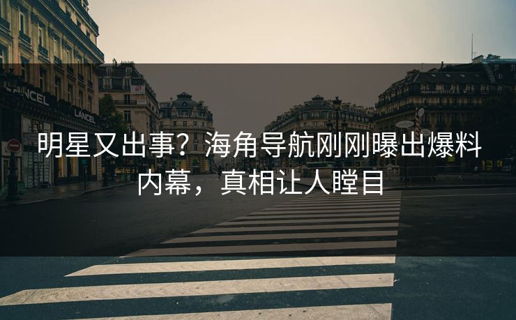 明星又出事？海角导航刚刚曝出爆料内幕，真相让人瞠目