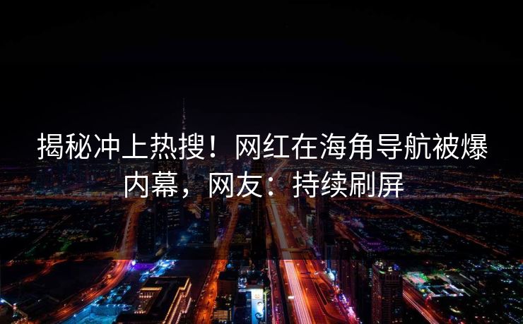 揭秘冲上热搜！网红在海角导航被爆内幕，网友：持续刷屏