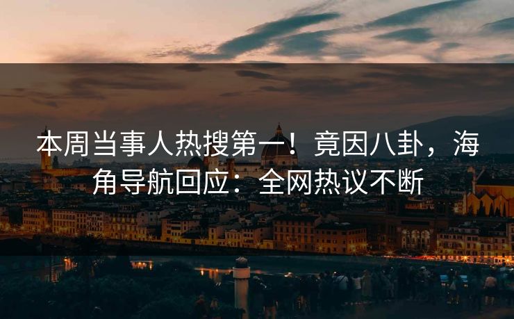 本周当事人热搜第一！竟因八卦，海角导航回应：全网热议不断