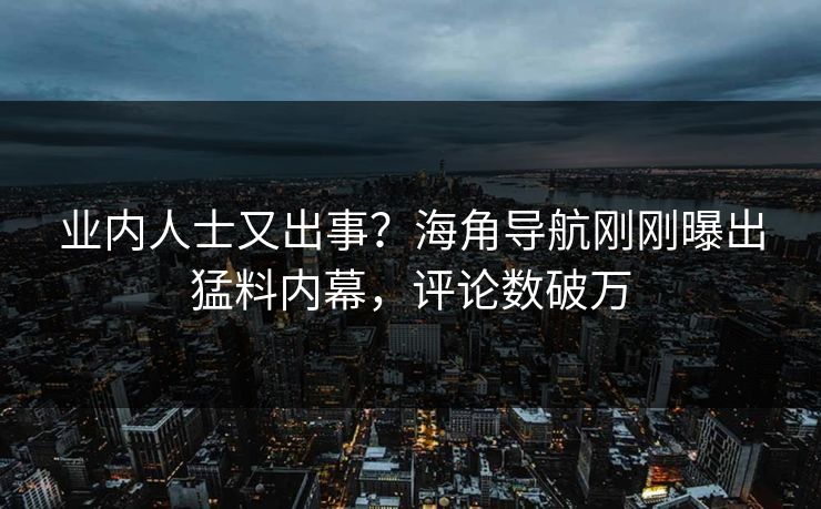 业内人士又出事？海角导航刚刚曝出猛料内幕，评论数破万