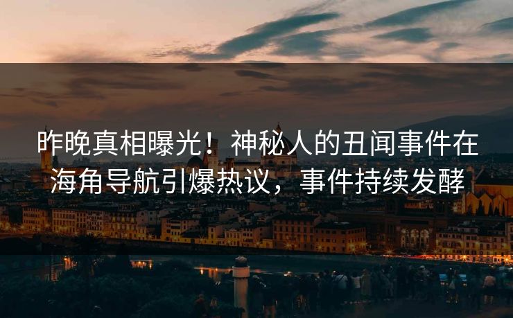 昨晚真相曝光！神秘人的丑闻事件在海角导航引爆热议，事件持续发酵