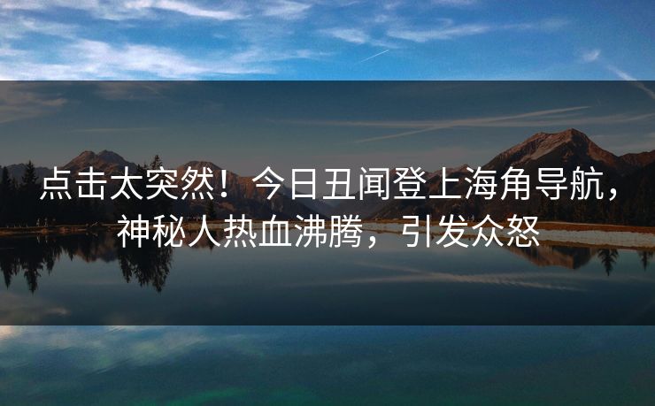 点击太突然！今日丑闻登上海角导航，神秘人热血沸腾，引发众怒