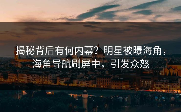 揭秘背后有何内幕？明星被曝海角，海角导航刷屏中，引发众怒