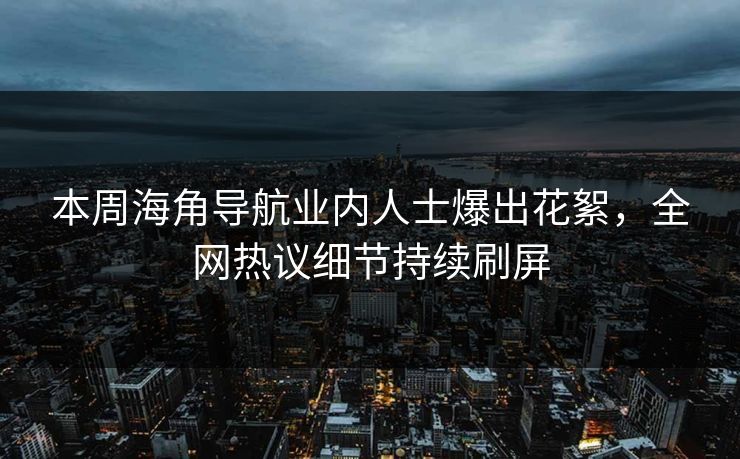 本周海角导航业内人士爆出花絮，全网热议细节持续刷屏