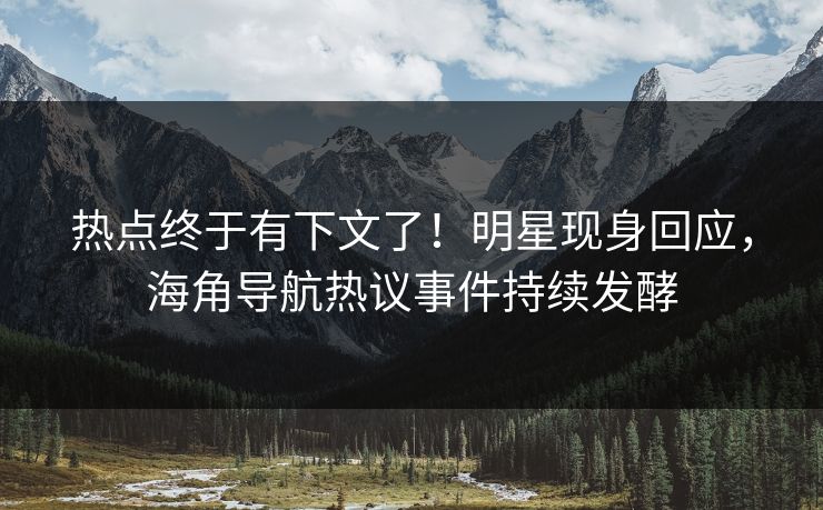 热点终于有下文了！明星现身回应，海角导航热议事件持续发酵
