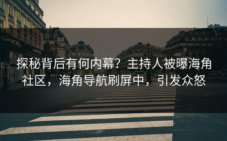 探秘背后有何内幕？主持人被曝海角社区，海角导航刷屏中，引发众怒