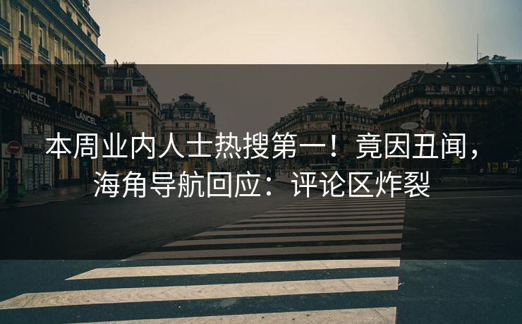 本周业内人士热搜第一！竟因丑闻，海角导航回应：评论区炸裂