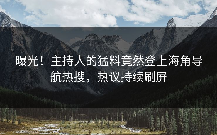 曝光！主持人的猛料竟然登上海角导航热搜，热议持续刷屏
