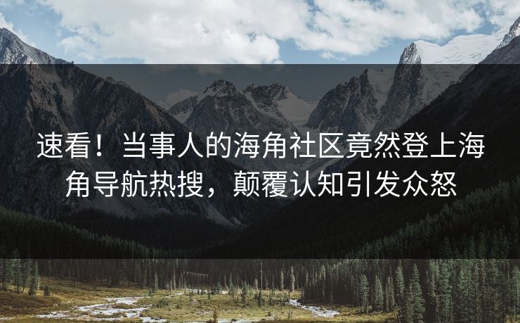 速看！当事人的海角社区竟然登上海角导航热搜，颠覆认知引发众怒