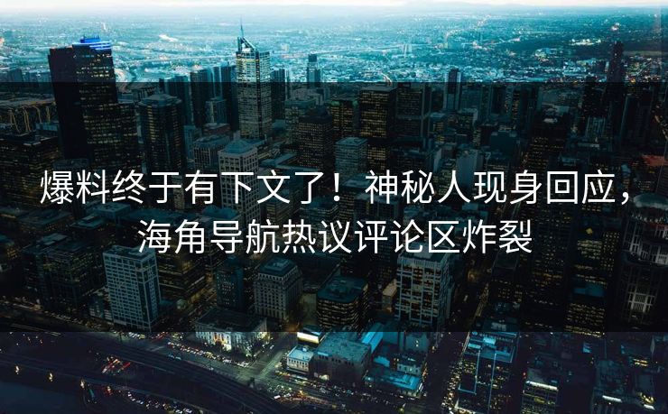 爆料终于有下文了！神秘人现身回应，海角导航热议评论区炸裂
