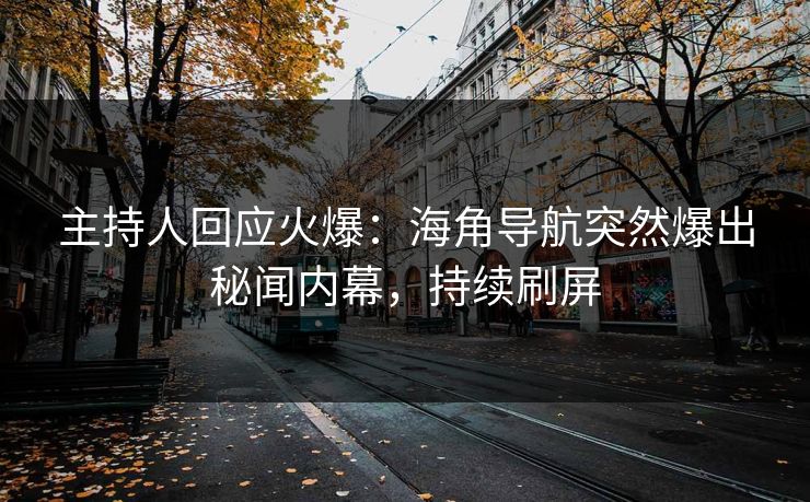 主持人回应火爆：海角导航突然爆出秘闻内幕，持续刷屏