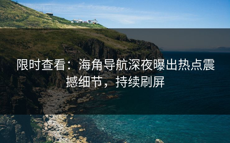 限时查看：海角导航深夜曝出热点震撼细节，持续刷屏