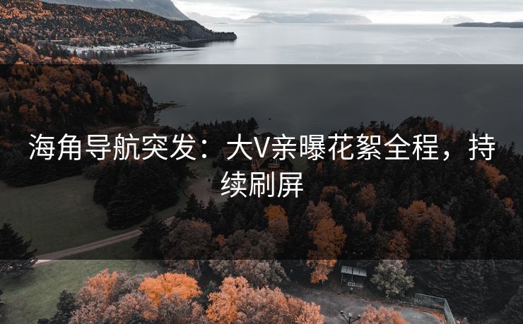 海角导航突发：大V亲曝花絮全程，持续刷屏