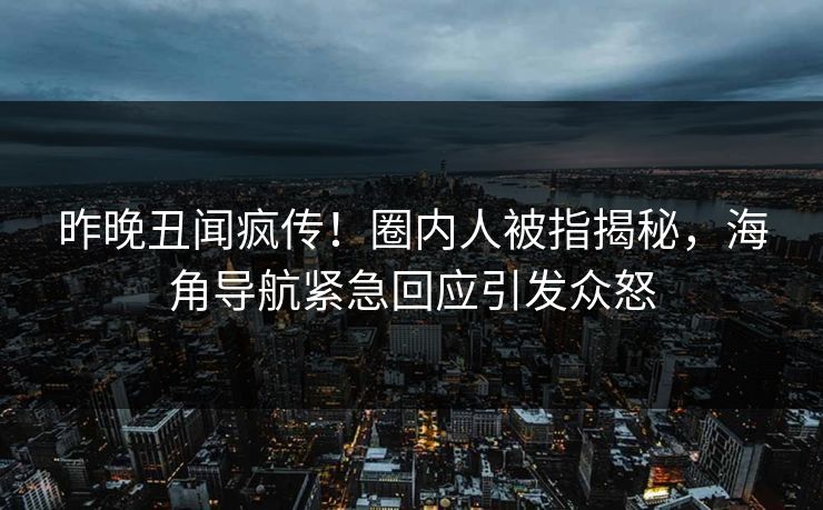 昨晚丑闻疯传！圈内人被指揭秘，海角导航紧急回应引发众怒