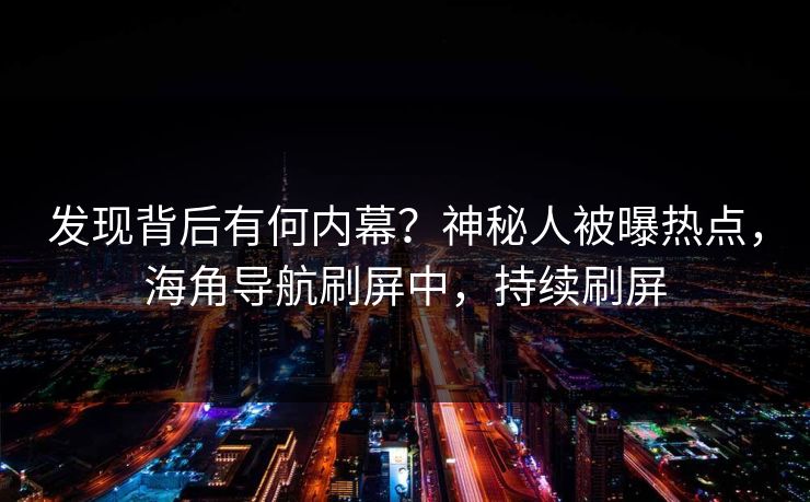 发现背后有何内幕？神秘人被曝热点，海角导航刷屏中，持续刷屏
