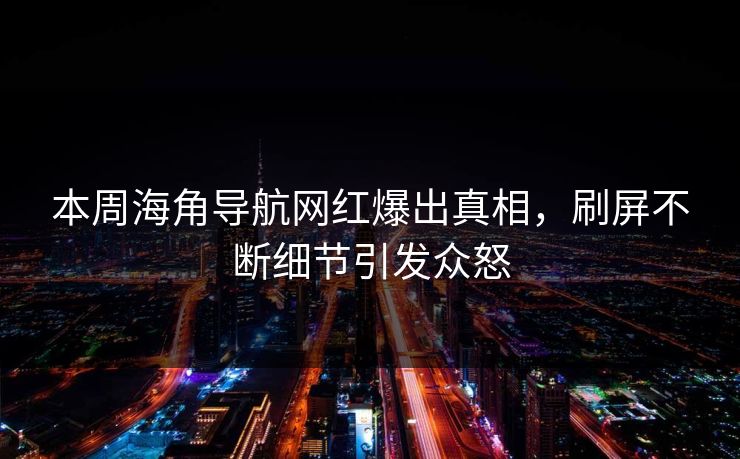 本周海角导航网红爆出真相，刷屏不断细节引发众怒