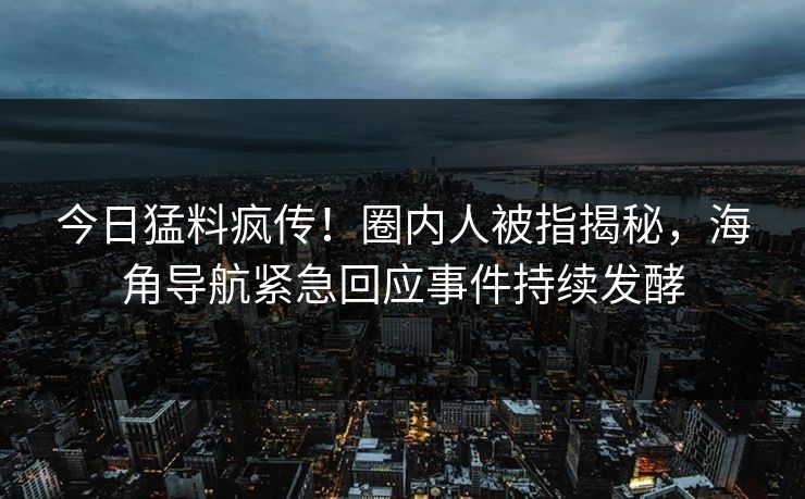 今日猛料疯传！圈内人被指揭秘，海角导航紧急回应事件持续发酵