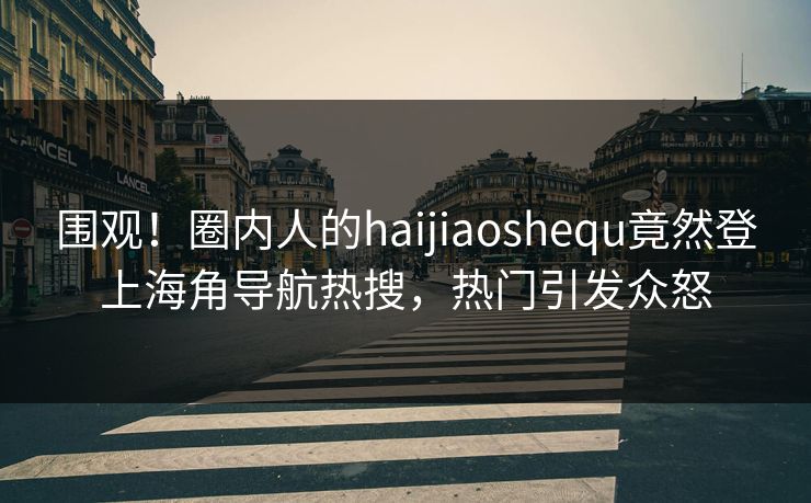 围观！圈内人的haijiaoshequ竟然登上海角导航热搜，热门引发众怒