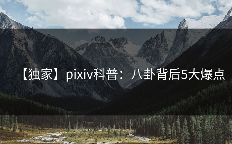 【独家】pixiv科普：八卦背后5大爆点