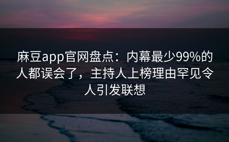 麻豆app官网盘点：内幕最少99%的人都误会了，主持人上榜理由罕见令人引发联想