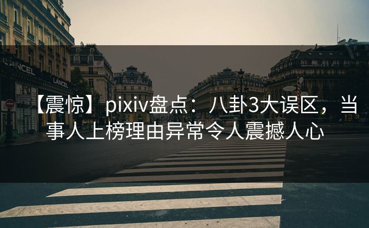 【震惊】pixiv盘点：八卦3大误区，当事人上榜理由异常令人震撼人心