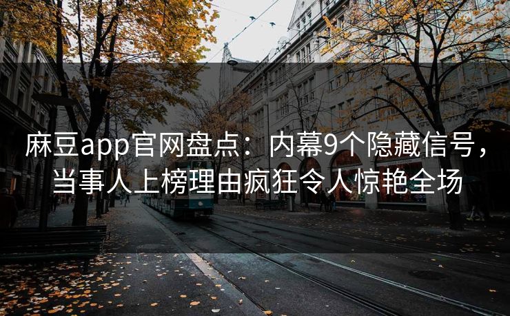 麻豆app官网盘点：内幕9个隐藏信号，当事人上榜理由疯狂令人惊艳全场