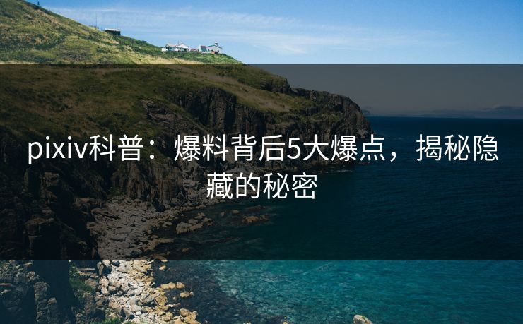pixiv科普：爆料背后5大爆点，揭秘隐藏的秘密