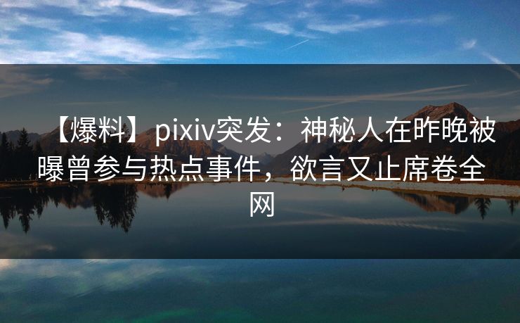 【爆料】pixiv突发：神秘人在昨晚被曝曾参与热点事件，欲言又止席卷全网