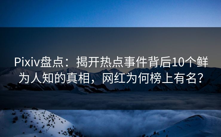 Pixiv盘点：揭开热点事件背后10个鲜为人知的真相，网红为何榜上有名？