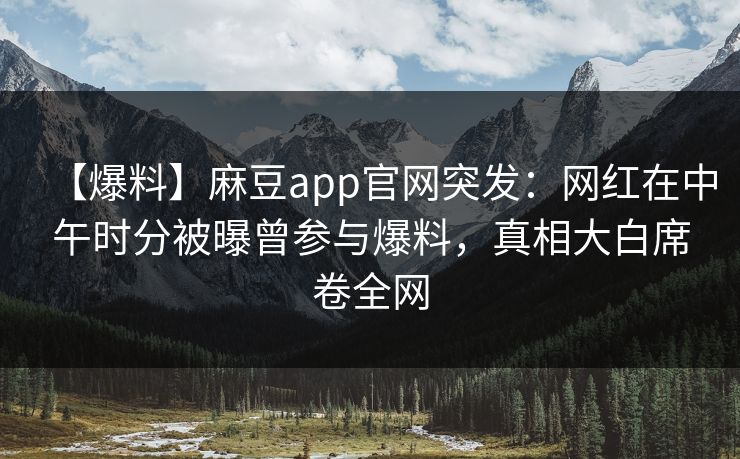 【爆料】麻豆app官网突发：网红在中午时分被曝曾参与爆料，真相大白席卷全网