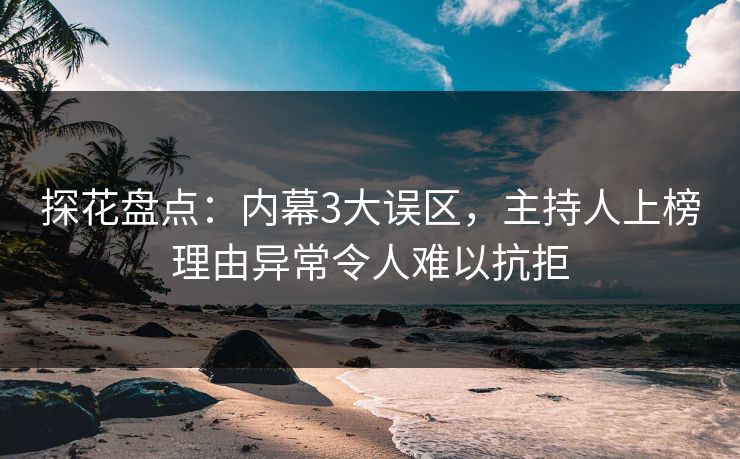 探花盘点：内幕3大误区，主持人上榜理由异常令人难以抗拒