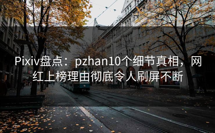 Pixiv盘点：pzhan10个细节真相，网红上榜理由彻底令人刷屏不断