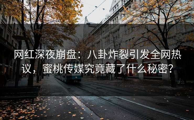网红深夜崩盘：八卦炸裂引发全网热议，蜜桃传媒究竟藏了什么秘密？