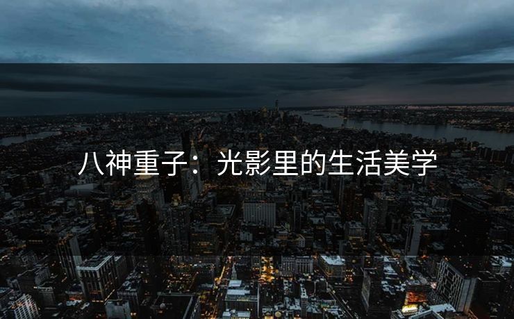 八神重子：光影里的生活美学