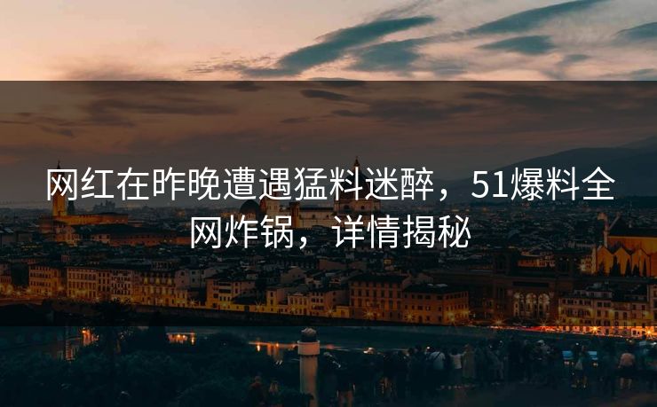 网红在昨晚遭遇猛料迷醉，51爆料全网炸锅，详情揭秘