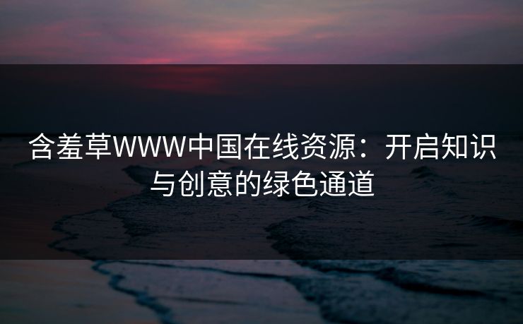 含羞草WWW中国在线资源：开启知识与创意的绿色通道