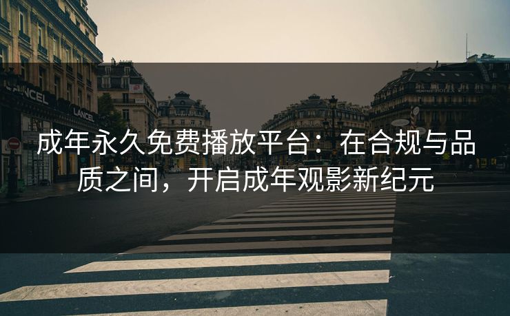 成年永久免费播放平台:在合规与品质之间,开启成年观影新纪元 成年永久免费播放平台:在合规与品质之间,开启成年观影新纪元