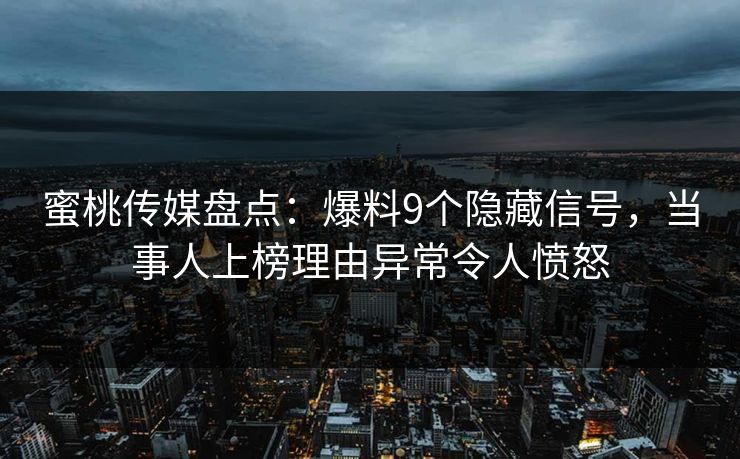 蜜桃传媒盘点:爆料9个隐藏信号,当事人上榜理由异常令人愤怒 蜜桃传媒盘点:爆料9个隐藏信号,当事人上榜理由异常令人愤怒