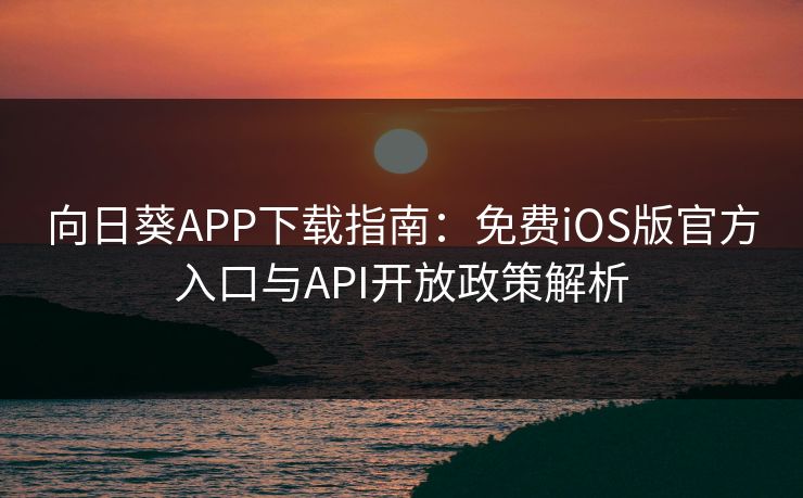 向日葵APP下载指南:免费iOS版官方入口与API开放政策解析 向日葵APP下载指南:免费iOS版官方入口与API开放政策解析