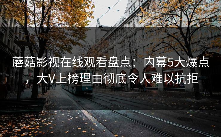 蘑菇影视在线观看盘点：内幕5大爆点，大V上榜理由彻底令人难以抗拒