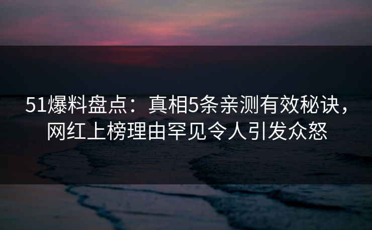 51爆料盘点:真相5条亲测有效秘诀,网红上榜理由罕见令人引发众怒 51爆料盘点:真相5条亲测有效秘诀,网红上榜理由罕见令人引发众怒